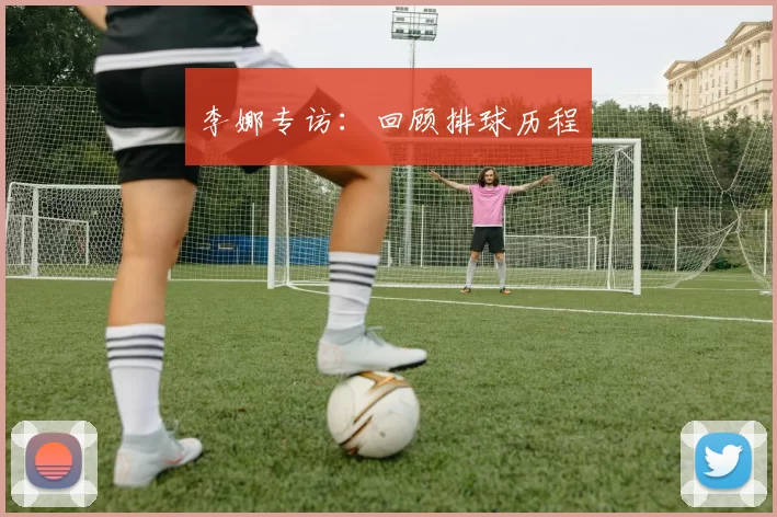 李娜专访：回顾排球历程