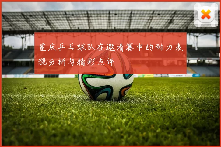 重庆乒乓球队在邀请赛中的耐力表现分析与精彩点评