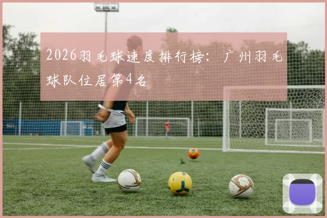 2026羽毛球速度排行榜：广州羽毛球队位居第4名