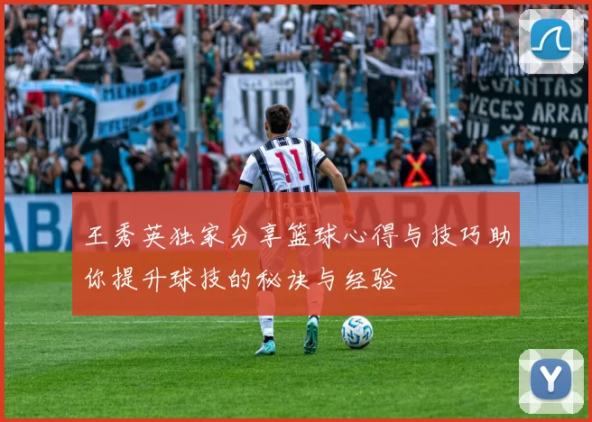 王秀英独家分享篮球心得与技巧助你提升球技的秘诀与经验