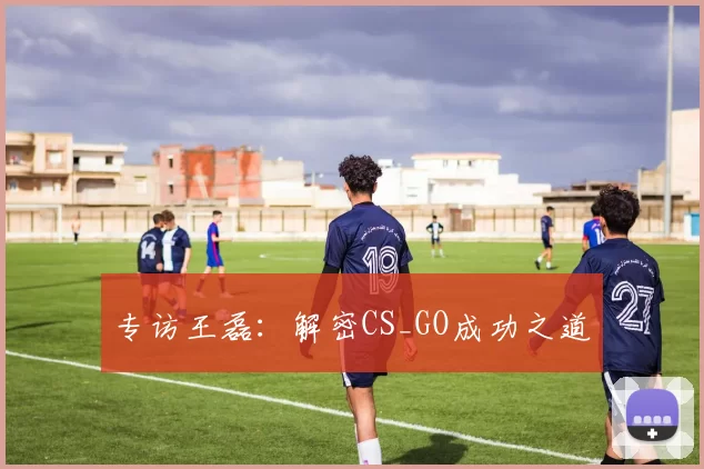 专访王磊：解密CS_GO成功之道