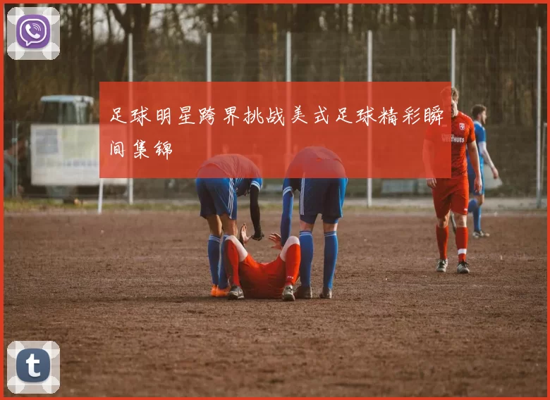 足球明星跨界挑战美式足球精彩瞬间集锦