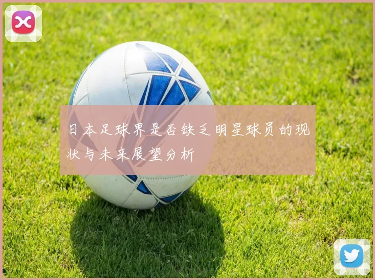 日本足球界是否缺乏明星球员的现状与未来展望分析