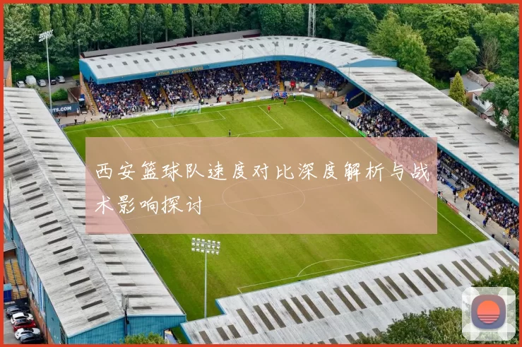 西安篮球队速度对比深度解析与战术影响探讨