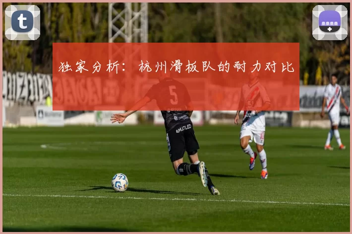 独家分析：杭州滑板队的耐力对比