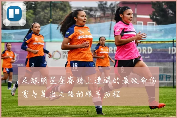 足球明星在赛场上遭遇的最致命伤害与复出之路的艰辛历程
