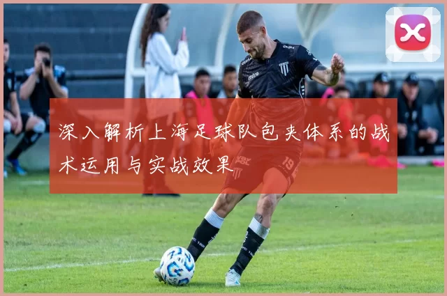 深入解析上海足球队包夹体系的战术运用与实战效果