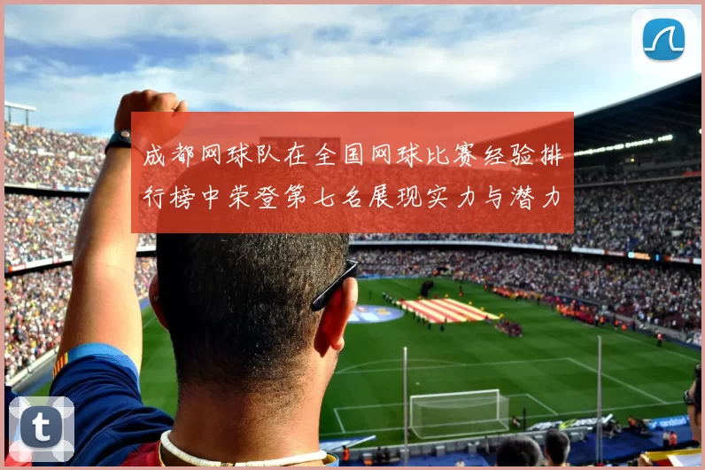 成都网球队在全国网球比赛经验排行榜中荣登第七名展现实力与潜力