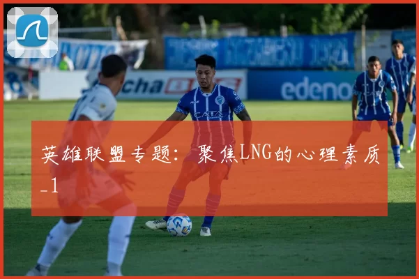 英雄联盟专题：聚焦LNG的心理素质_1