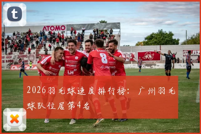 2026羽毛球速度排行榜：广州羽毛球队位居第4名